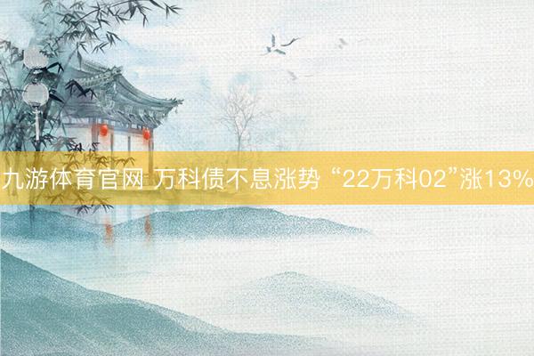九游体育官网 万科债不息涨势 “22万科02”涨13%