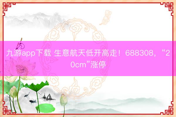 九游app下载 生意航天低开高走！688308，“20cm”涨停