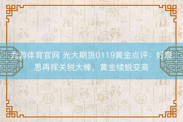九游体育官网 光大期货0119黄金点评：好意思再挥关税大棒，黄金续蜕变高