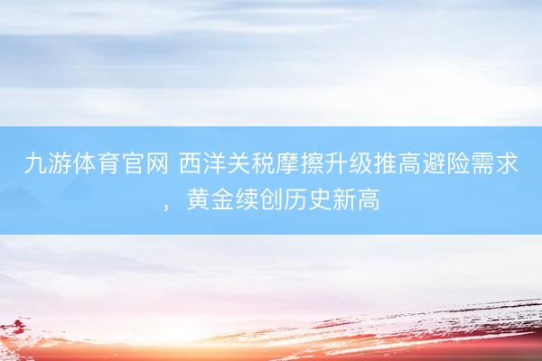 九游体育官网 西洋关税摩擦升级推高避险需求，黄金续创历史新高