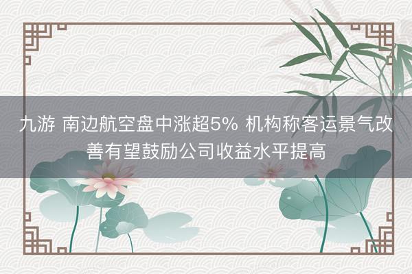 九游 南边航空盘中涨超5% 机构称客运景气改善有望鼓励公司收益水平提高