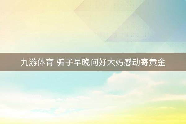 九游体育 骗子早晚问好大妈感动寄黄金