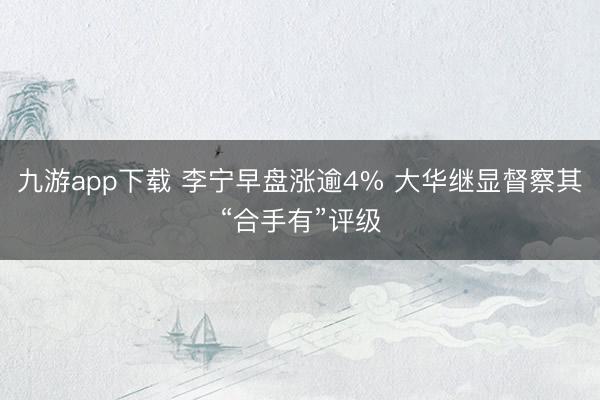 九游app下载 李宁早盘涨逾4% 大华继显督察其“合手有”评级