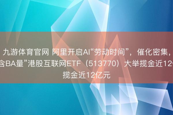 九游体育官网 阿里开启AI“劳动时间”，催化密集，高“含BA量”港股互联网ETF（513770）大举揽金近12亿元