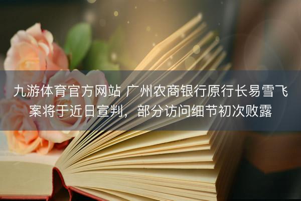九游体育官方网站 广州农商银行原行长易雪飞案将于近日宣判，部分访问细节初次败露