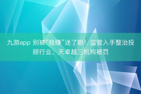 九游app 别被“稳赚”迷了眼！监管入手整治投顾行业，天卓越三机构被罚