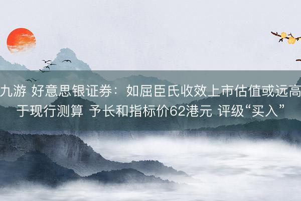 九游 好意思银证券：如屈臣氏收效上市估值或远高于现行测算 予长和指标价62港元 评级“买入”