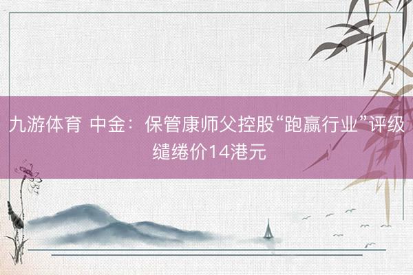 九游体育 中金：保管康师父控股“跑赢行业”评级 缱绻价14港元
