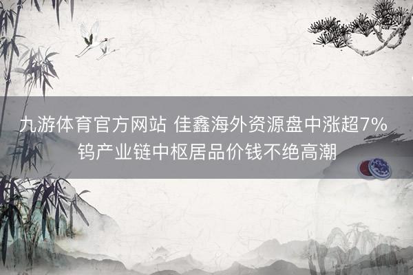 九游体育官方网站 佳鑫海外资源盘中涨超7% 钨产业链中枢居品价钱不绝高潮