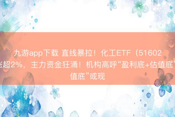 九游app下载 直线暴拉！化工ETF（516020）涨超2%，主力资金狂涌！机构高呼“盈利底+估值底”或现