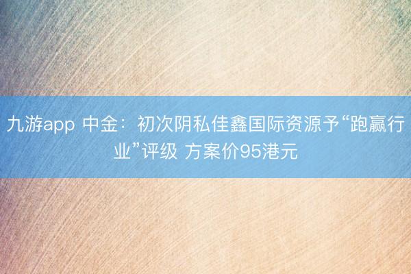 九游app 中金：初次阴私佳鑫国际资源予“跑赢行业”评级 方案价95港元