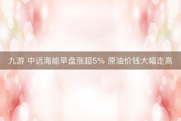 九游 中远海能早盘涨超5% 原油价钱大幅走高