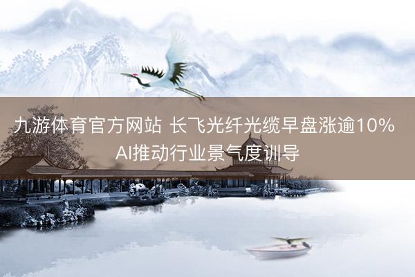 九游体育官方网站 长飞光纤光缆早盘涨逾10% AI推动行业景气度训导