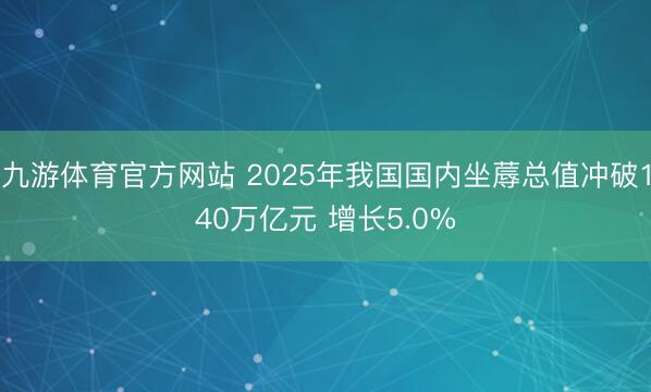 九游体育官方网站 2025年我国国内坐蓐总值冲破140万亿元 增长5.0%