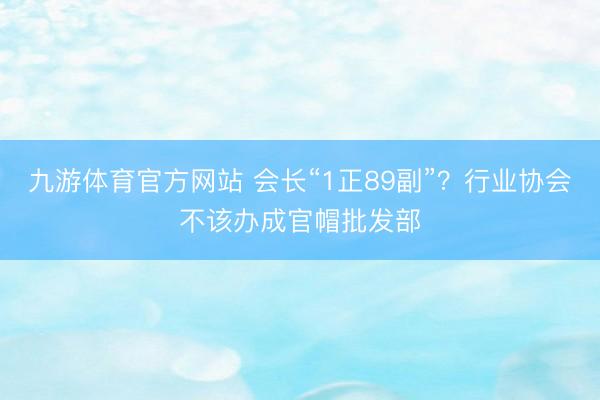 九游体育官方网站 会长“1正89副”？行业协会不该办成官帽批发部