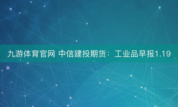 九游体育官网 中信建投期货：工业品早报1.19