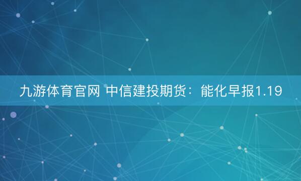 九游体育官网 中信建投期货：能化早报1.19