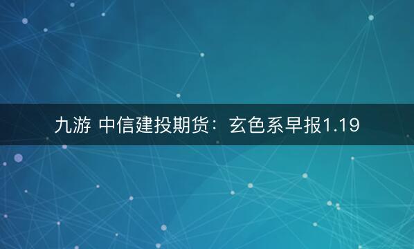 九游 中信建投期货：玄色系早报1.19