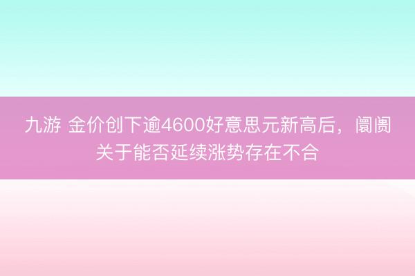 九游 金价创下逾4600好意思元新高后，阛阓关于能否延续涨势存在不合