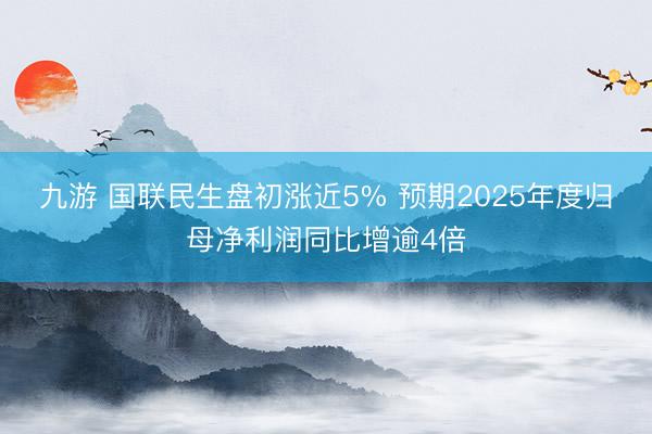 九游 国联民生盘初涨近5% 预期2025年度归母净利润同比增逾4倍