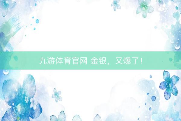 九游体育官网 金银，又爆了！