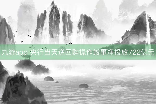 九游app 央行当天逆回购操作竣事净投放722亿元