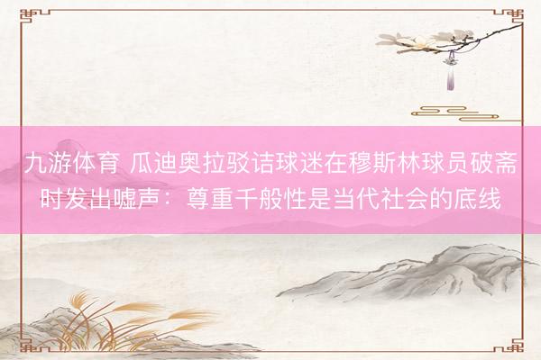 九游体育 瓜迪奥拉驳诘球迷在穆斯林球员破斋时发出嘘声：尊重千般性是当代社会的底线