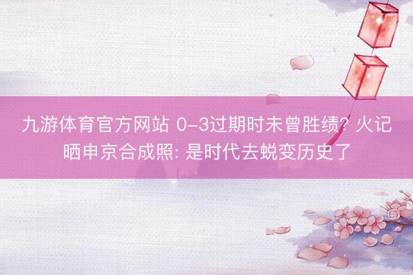 九游体育官方网站 0-3过期时未曾胜绩? 火记晒申京合成照: 是时代去蜕变历史了