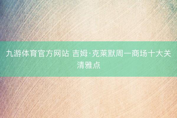 九游体育官方网站 吉姆·克莱默周一商场十大关清雅点