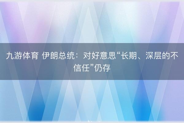 九游体育 伊朗总统：对好意思“长期、深层的不信任”仍存